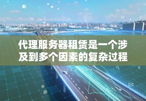 代理服务器租赁是一个涉及到多个因素的复杂过程，旨在为用户提供高效、安全的服务器服务。以下是对代理服务器租赁的详细总结和解决方案