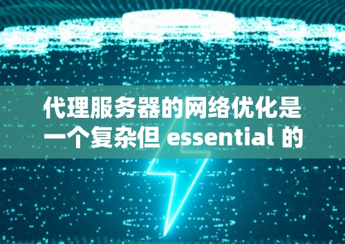 代理服务器的网络优化是一个复杂但 essential 的步骤，确保其性能稳定并能高效响应请求。以下是一个系统化的优化流程，涵盖关键方面