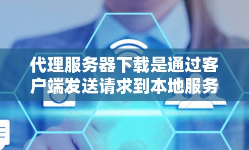 代理服务器下载是通过客户端发送请求到本地服务器来下载文件的自动过程。以下是详细的步骤指南