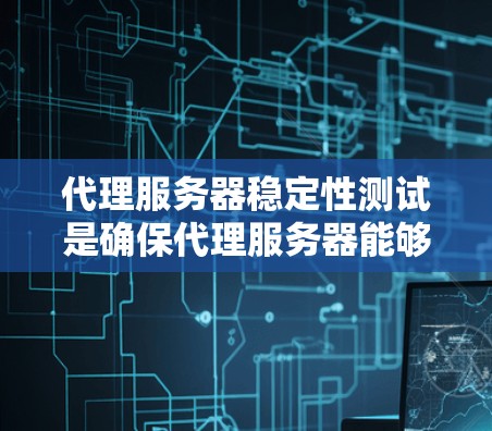 代理服务器稳定性测试是确保代理服务器能够稳定工作的重要步骤。以下是一个分步骤的指南，帮助您进行代理服务器的稳定性测试