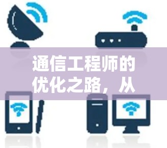 通信工程师的优化之路，从网络架构到数据传输，从问题解决到创新思维的双重提升