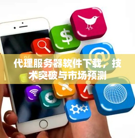 代理服务器软件下载，技术突破与市场预测