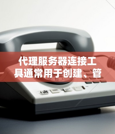 代理服务器连接工具通常用于创建、管理或配置代理服务器，并通过这些代理服务器进行网络连接。以下是一些常见的代理服务器连接工具及其功能