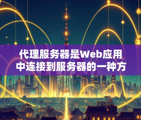 代理服务器是Web应用中连接到服务器的一种方式，通过代理服务器可以实现对服务器的访问和处理。以下是一些关于代理服务器连接的步骤和方法