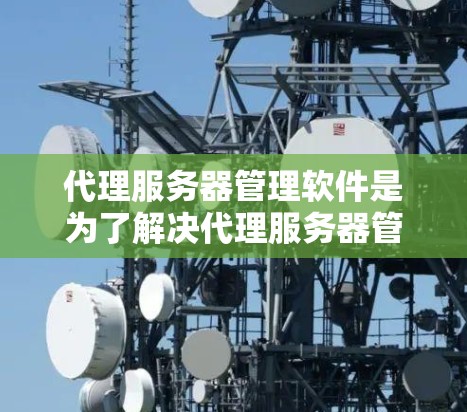 代理服务器管理软件是为了解决代理服务器管理问题而开发的工具和框架，帮助企业在不同环境中管理它们的服务器。以下是对这些软件的详细总结