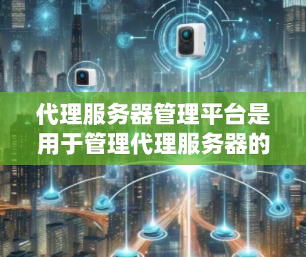 代理服务器管理平台是用于管理代理服务器的软件系统，涵盖监控、配置、管理和管理服务器间通信的功能。以下是这些平台的详细介绍