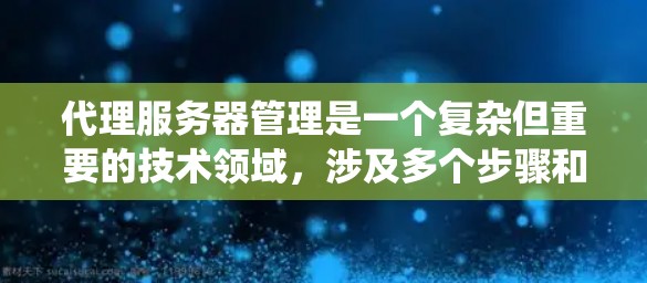 代理服务器管理是一个复杂但重要的技术领域，涉及多个步骤和概念。以下是一个系统性的总结，帮助你全面理解和掌握代理服务器管理