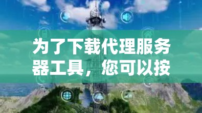 为了下载代理服务器工具，您可以按照以下步骤进行