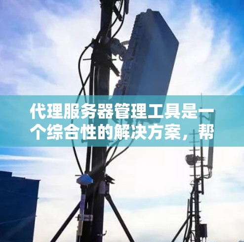 代理服务器管理工具是一个综合性的解决方案，帮助用户管理多个服务器环境，优化性能，部署自动化测试，并进行监控和配置。以下是一些推荐的代理服务器管理工具，按分类整理如下