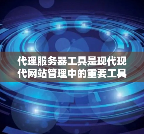 代理服务器工具是现代现代网站管理中的重要工具，它们帮助简化服务器配置和管理，特别是在需要扩展和自动化的情况下。以下是对代理服务器工具的详细总结