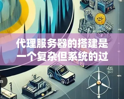 代理服务器的搭建是一个复杂但系统的过程，需要考虑多个方面，包括网络配置、防火墙设置、数据库管理以及数据的处理等。以下是一个详细的指导步骤，帮助您逐步搭建一个有效的代理服务器