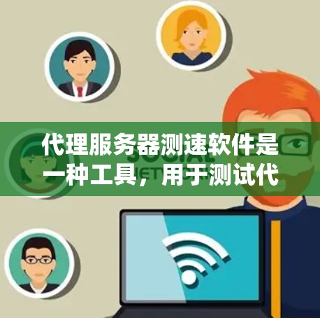 代理服务器测速软件是一种工具，用于测试代理服务器和其他服务器之间的性能关系。以下是对代理服务器测速软件的系统学习和总结