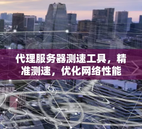 代理服务器测速工具，精准测速，优化网络性能