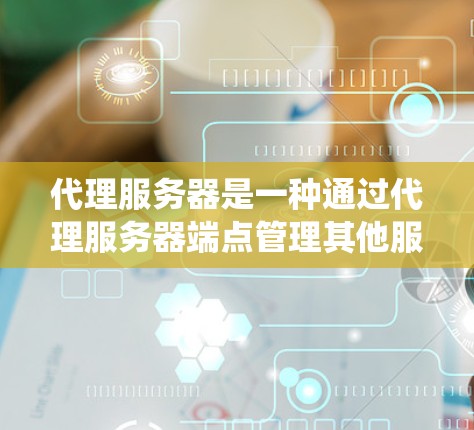 代理服务器是一种通过代理服务器端点管理其他服务器的技术，它简化了服务器管理，支持第三方服务和系统集成。以下是对代理服务器的详细总结和使用指南