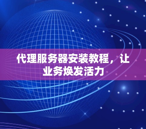 代理服务器安装教程，让业务焕发活力