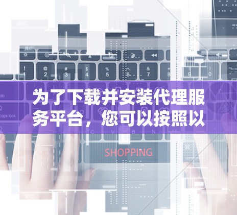 为了下载并安装代理服务平台，您可以按照以下步骤进行操作