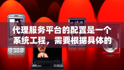 代理服务平台的配置是一个系统工程，需要根据具体的平台需求进行操作。以下是一些通用的代理服务平台配置教程的步骤和注意事项，适用于大多数情况