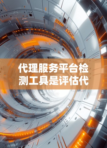代理服务平台检测工具是评估代理平台安全性的工具，帮助开发者和用户了解平台的安全风险。以下是对代理服务平台检测工具的详细分析和建议