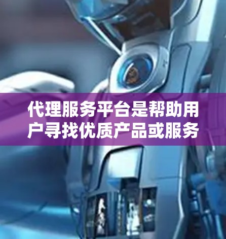 代理服务平台是帮助用户寻找优质产品或服务的网络平台，涵盖产品推荐、推广、用户评价、支付方式和退换货等多个方面。以下是对代理服务平台的详细总结