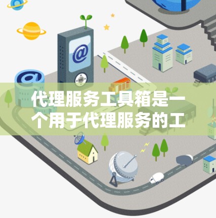 代理服务工具箱是一个用于代理服务的工具，通常在服务器上配置代理服务器来处理Web服务、服务器端请求等。以下是对代理服务工具箱的详细介绍