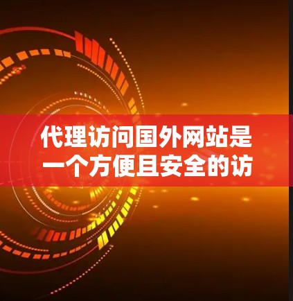 代理访问国外网站是一个方便且安全的访问方法，但需要谨慎操作以确保安全。以下是一个逐步指南，帮助你理解和实施代理访问