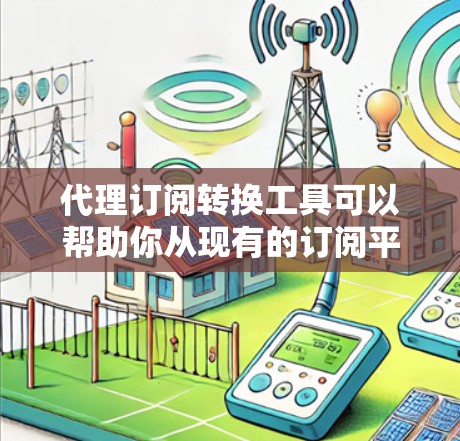 代理订阅转换工具可以帮助你从现有的订阅平台转换到新的服务，提高你的收入和效率。以下是一些推荐的代理订阅转换工具，供你选择