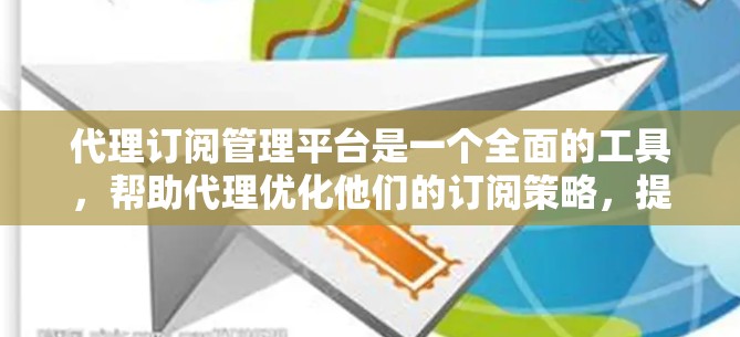 代理订阅管理平台是一个全面的工具，帮助代理优化他们的订阅策略，提升客户体验并增强客户关系。以下是对该平台的详细分析