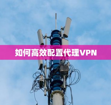 如何高效配置代理VPN