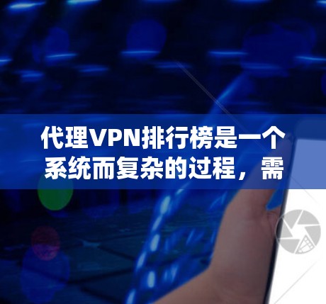 代理VPN排行榜是一个系统而复杂的过程，需要综合考虑多个因素来构建一个全面且可靠的评价体系。以下是一个结构化的指南，帮助您系统地完成这个过程