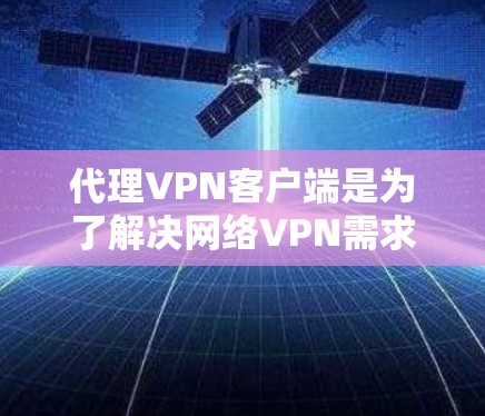 代理VPN客户端是为了解决网络VPN需求而设计的应用程序，通过连接到另一个VPN服务器来获取服务。以下是对代理VPN客户端的推荐和评价，帮助用户根据自己的需求选择合适的客户端