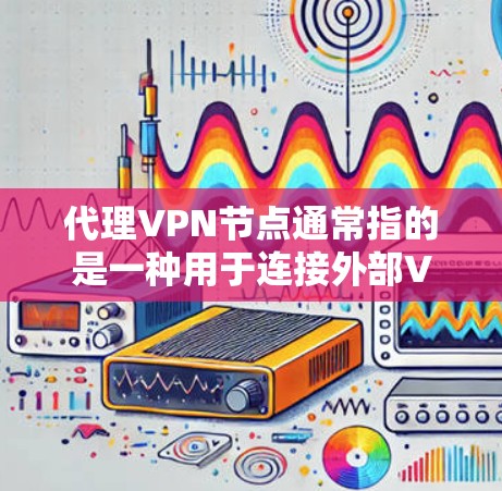 代理VPN节点通常指的是一种用于连接外部VPN服务器或本地代理服务器的中间节点。这些节点在外部VPN服务器或本地代理服务器之间起到数据传输的作用。以下是关于代理VPN节点的详细介绍