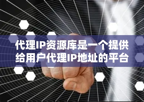 代理IP资源库是一个提供给用户代理IP地址的平台或服务，通常用于管理多个IP服务器的网络服务。以下是关于该服务的详细介绍