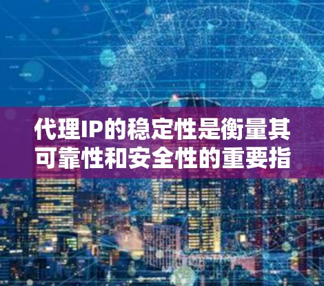 代理IP的稳定性是衡量其可靠性和安全性的重要指标，具体取决于代理提供商的网络和技术设计。以下是一些主要的代理IP提供商及其在稳定性和覆盖范围方面的表现