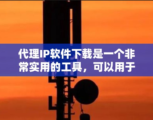 代理IP软件下载是一个非常实用的工具，可以用于测试网络环境、获取IP地址、或进行网络测试。以下是一些常用的代理IP软件及其使用方法，帮助您高效地获取IP地址