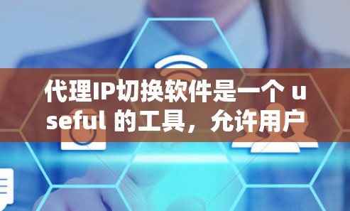 代理IP切换软件是一个 useful 的工具，允许用户通过网络设备轻松地更换IP地址。以下是对代理IP切换软件的详细总结，包括它们的功能、常见类型、使用步骤、优缺点以及适用场景