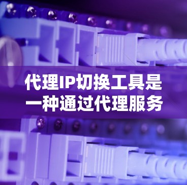 代理IP切换工具是一种通过代理服务器模拟连接目标服务器的方法，可以简化服务器管理，特别适用于访问多服务器环境。以下是详细的步骤指南