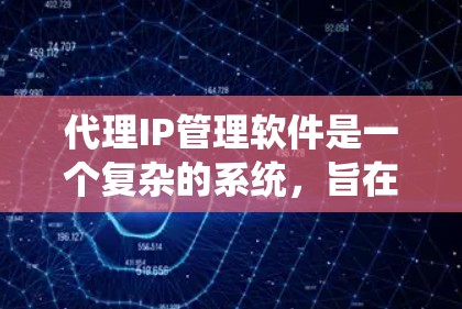 代理IP管理软件是一个复杂的系统，旨在管理用户在不同服务器上的IP地址。以下是代理IP管理软件的主要特点、常见问题及使用流程的总结