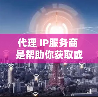 代理 IP服务商 是帮助你获取或管理 IP 地址的一种方式。如果你需要代理 IP服务商，可以考虑以下几种方式