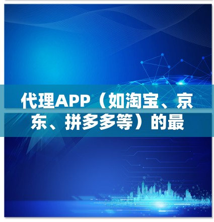 代理APP（如淘宝、京东、拼多多等）的最新版本通常会通过优化功能、提升用户体验、增强广告效果以及增强与用户之间的互动来实现。以下是一些可能对用户感兴趣的信息