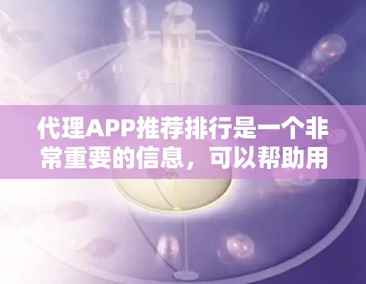 代理APP推荐排行是一个非常重要的信息，可以帮助用户找到最适合他们需求的工具。以下是一个分类整理的推荐列表，涵盖了音乐、视频、游戏、网站内容等多个领域