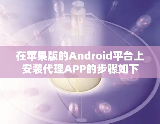 在苹果版的Android平台上安装代理APP的步骤如下