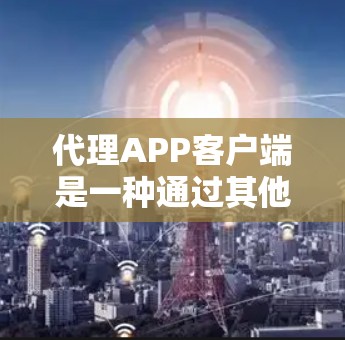 代理APP客户端是一种通过其他设备或网站传播应用功能的客户端工具。以下是代理APP客户端的详细介绍