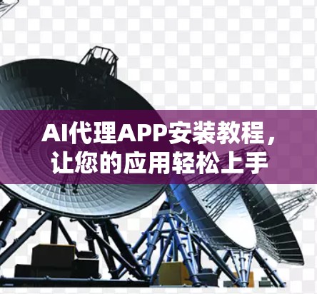 AI代理APP安装教程，让您的应用轻松上手