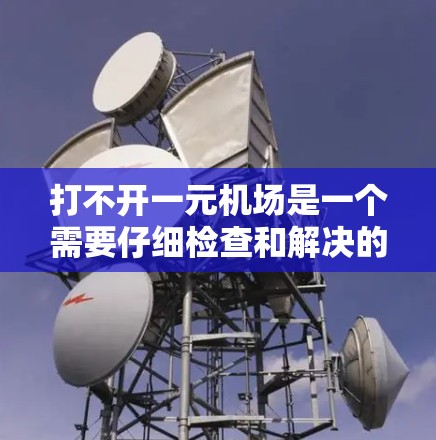打不开一元机场是一个需要仔细检查和解决的问题，以下是一步步的解决方案