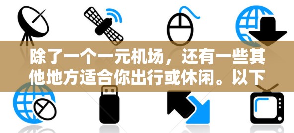 除了一个一元机场，还有一些其他地方适合你出行或休闲。以下是一些选择