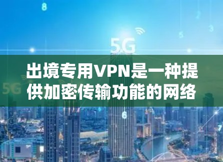 出境专用VPN是一种提供加密传输功能的网络服务，专为用户设计的VPN解决方案。它通过使用先进的加密技术，确保用户的数据安全和隐私保护
