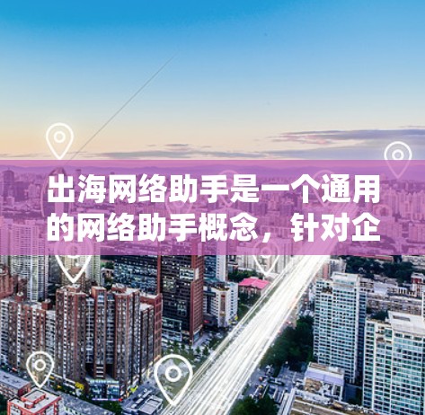 出海网络助手是一个通用的网络助手概念，针对企业在海外市场的应用。以下是一些可以围绕出海网络助手的推广信息和解决方案