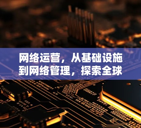 网络运营，从基础设施到网络管理，探索全球化时代的新挑战