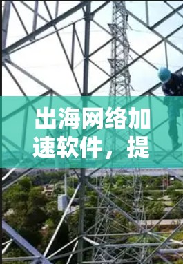 出海网络加速软件，提升企业出海效率的实用工具