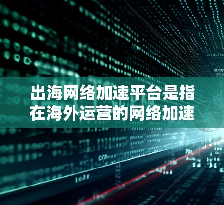 出海网络加速平台是指在海外运营的网络加速服务，旨在提升用户的网络性能和体验。以下是一些关于出海网络加速平台的常见问题和建议